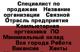 Специалист по продажам › Название организации ­ Связной › Отрасль предприятия ­ Компьютерная, оргтехника, ПО › Минимальный оклад ­ 30 000 - Все города Работа » Вакансии   . Ханты-Мансийский,Белоярский г.